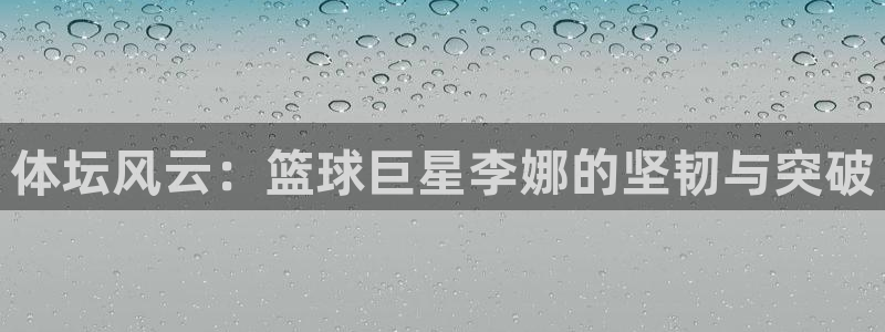 JJB竞技宝官网下载平台是正规平台吗安全吗:体坛风云:篮球巨